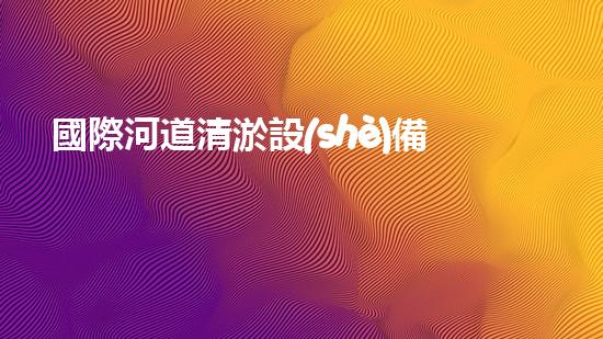 國際河道清淤設(shè)備：揭秘超越想象的水下魔法師！